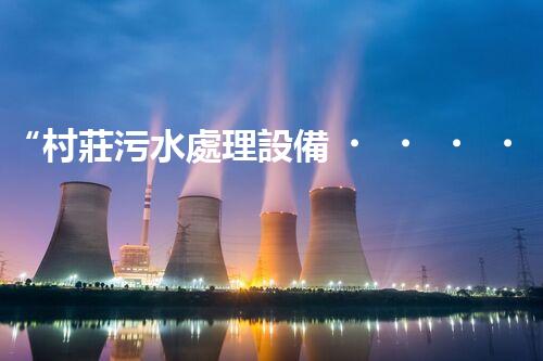 “村莊污水處理設備，綠色家園守護者”